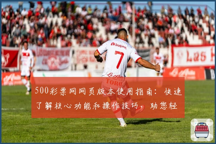500彩票网网页版本使用指南：快速了解核心功能和操作技巧，助您轻松掌握平台使用方法