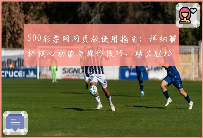 500彩票网网页版使用指南：详细解析核心功能与操作技巧，助力轻松掌握全新界面体验