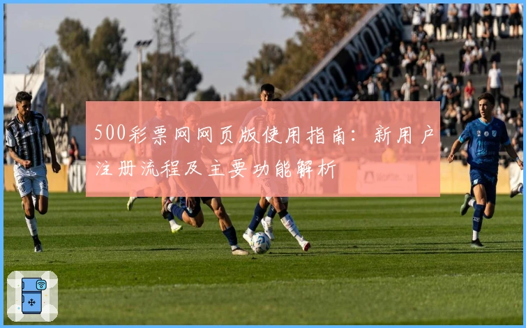 500彩票网网页版使用指南：新用户注册流程及主要功能解析