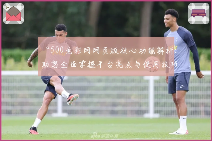 “500竞彩网网页版核心功能解析：助您全面掌握平台亮点与使用技巧”