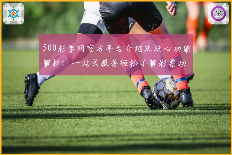 500彩票网官方平台介绍及核心功能解析：一站式服务轻松了解彩票动态