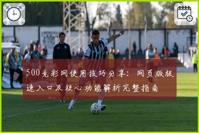 500竞彩网使用技巧分享：网页版极速入口及核心功能解析完整指南
