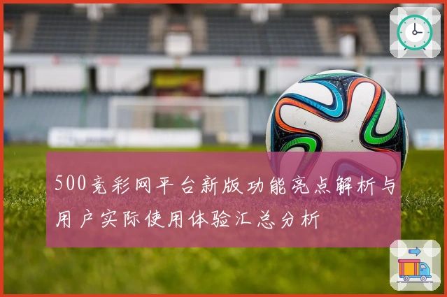500竞彩网平台新版功能亮点解析与用户实际使用体验汇总分析