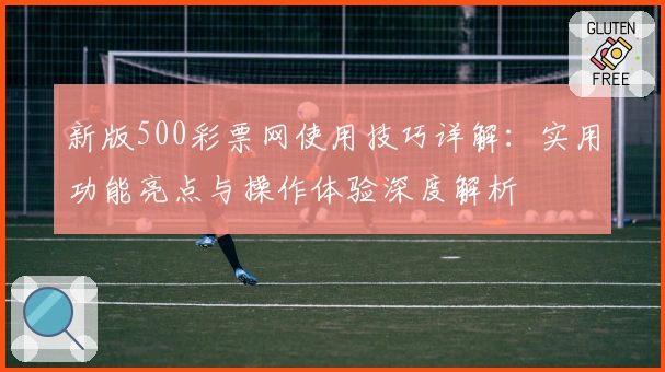 新版500彩票网使用技巧详解：实用功能亮点与操作体验深度解析