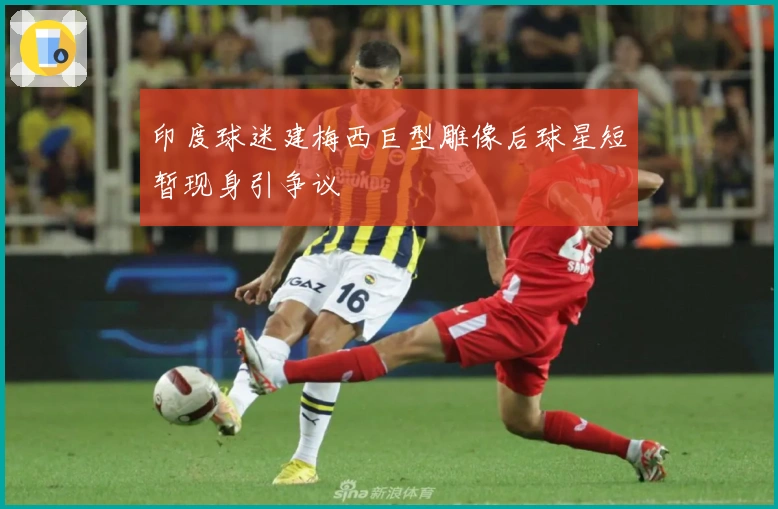 印度球迷建梅西巨型雕像后球星短暂现身引争议