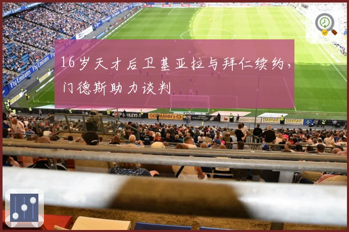 16岁天才后卫基亚拉与拜仁续约，门德斯助力谈判