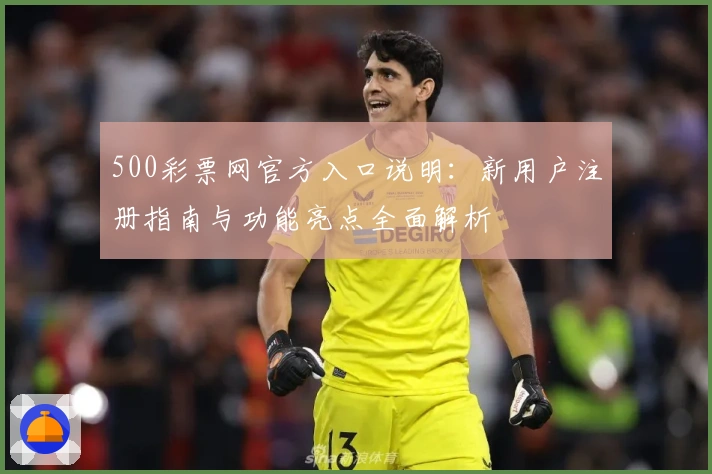 500彩票网官方入口说明：新用户注册指南与功能亮点全面解析