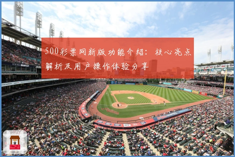 500彩票网新版功能介绍：核心亮点解析及用户操作体验分享
