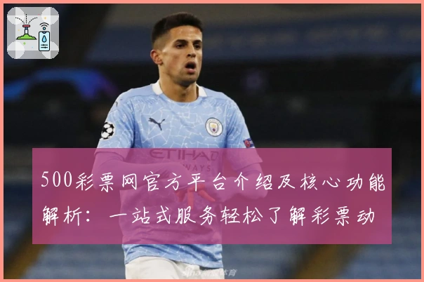 500彩票网官方平台介绍及核心功能解析：一站式服务轻松了解彩票动态