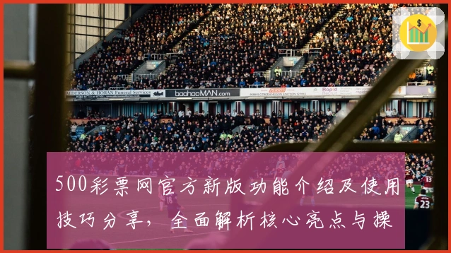 500彩票网官方新版功能介绍及使用技巧分享，全面解析核心亮点与操作体验