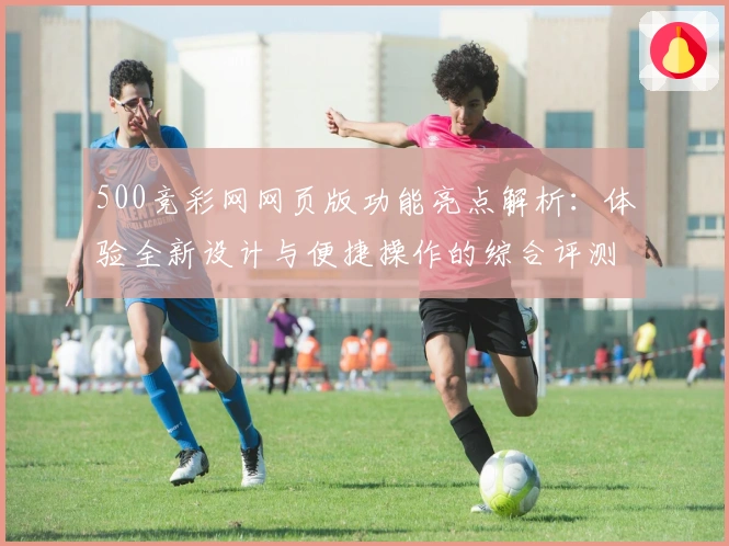 500竞彩网网页版功能亮点解析：体验全新设计与便捷操作的综合评测