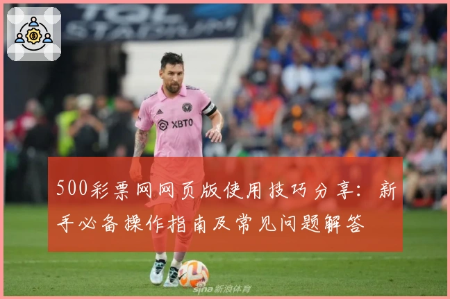 500彩票网网页版使用技巧分享：新手必备操作指南及常见问题解答