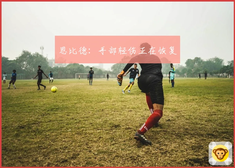 恩比德：手部轻伤正在恢复