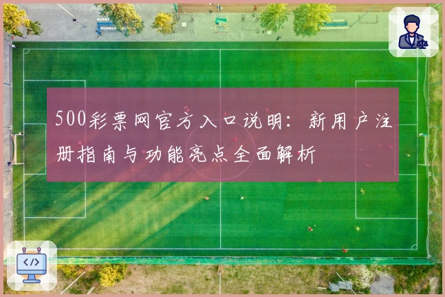 500彩票网官方入口说明：新用户注册指南与功能亮点全面解析