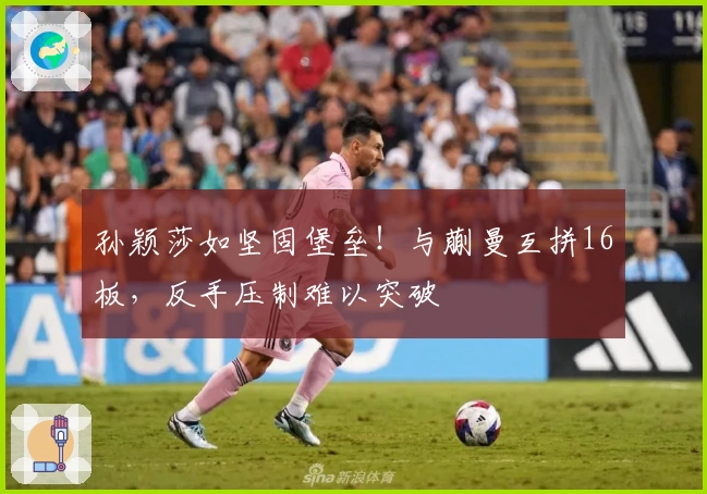 孙颖莎如坚固堡垒！与蒯曼互拼16板，反手压制难以突破