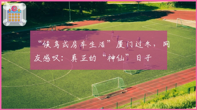 “候鸟式房车生活”厦门过冬，网友感叹：真正的“神仙”日子