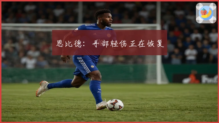 恩比德：手部轻伤正在恢复