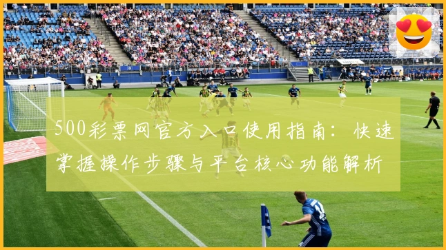 500彩票网官方入口使用指南：快速掌握操作步骤与平台核心功能解析