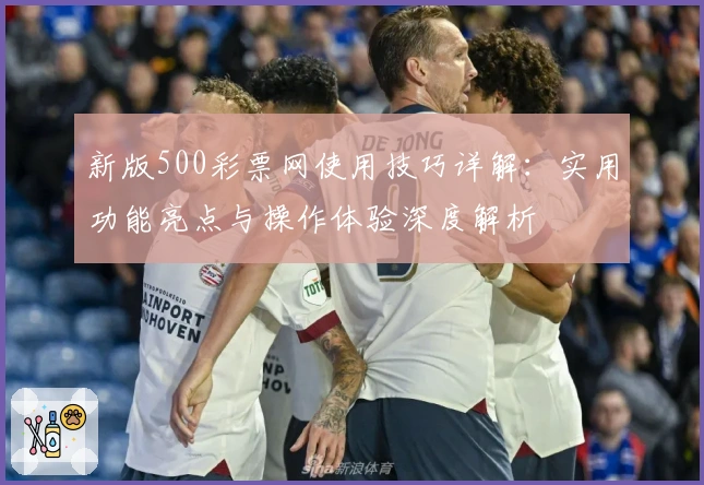 新版500彩票网使用技巧详解：实用功能亮点与操作体验深度解析