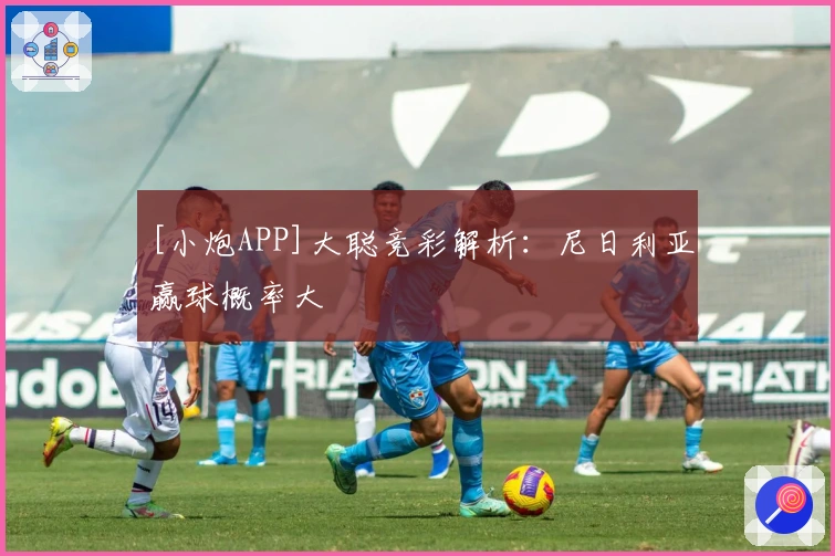 [小炮APP]大聪竞彩解析：尼日利亚赢球概率大