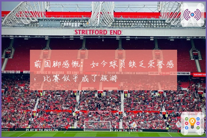 前国脚感慨：如今球员缺乏荣誉感，比赛似乎成了旅游