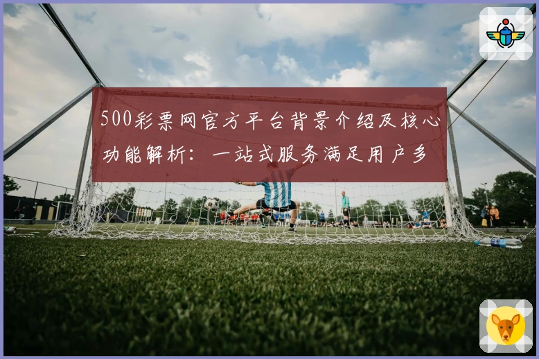 500彩票网官方平台背景介绍及核心功能解析：一站式服务满足用户多样需求