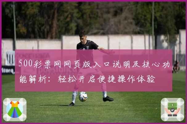 500彩票网网页版入口说明及核心功能解析：轻松开启便捷操作体验