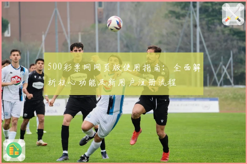 500彩票网网页版使用指南：全面解析核心功能及新用户注册流程