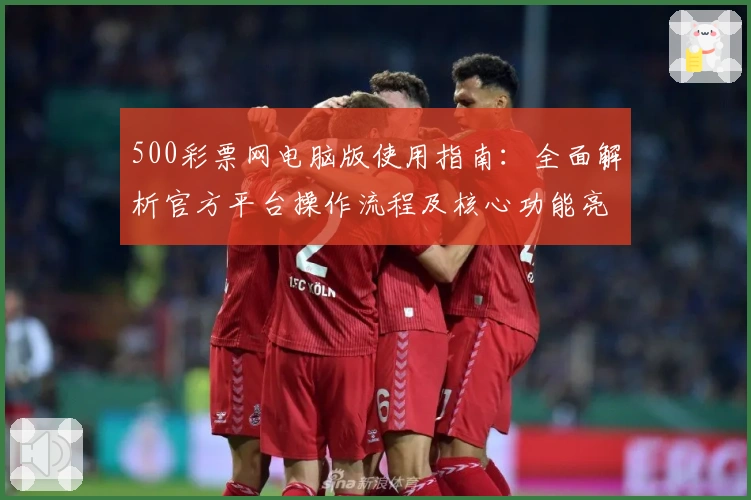 500彩票网电脑版使用指南：全面解析官方平台操作流程及核心功能亮点