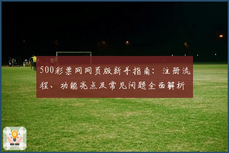 500彩票网网页版新手指南：注册流程、功能亮点及常见问题全面解析