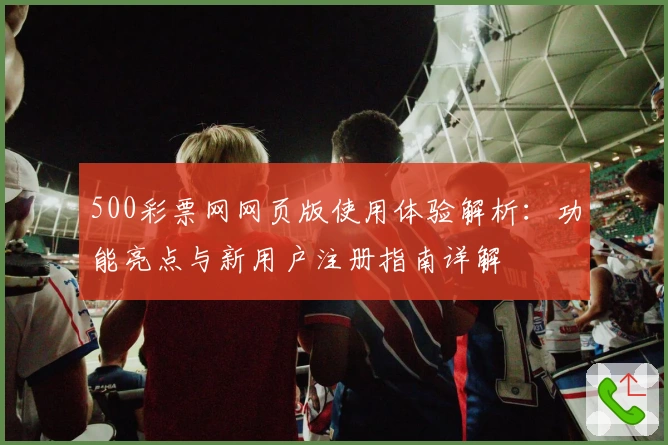 500彩票网网页版使用体验解析：功能亮点与新用户注册指南详解