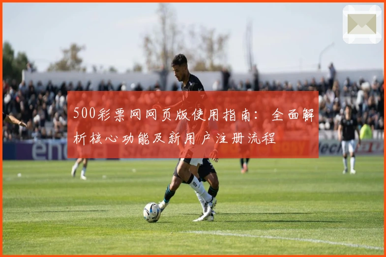 500彩票网网页版使用指南：全面解析核心功能及新用户注册流程