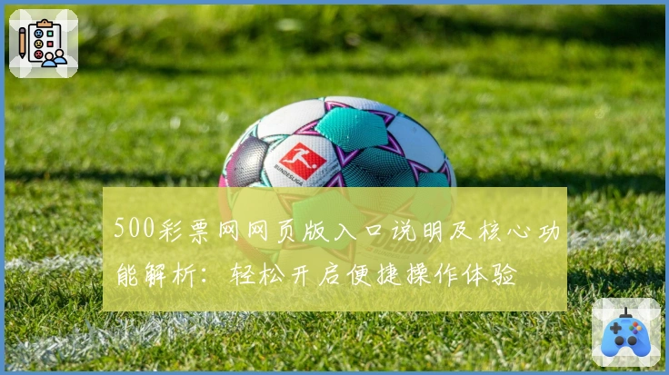 500彩票网网页版入口说明及核心功能解析：轻松开启便捷操作体验