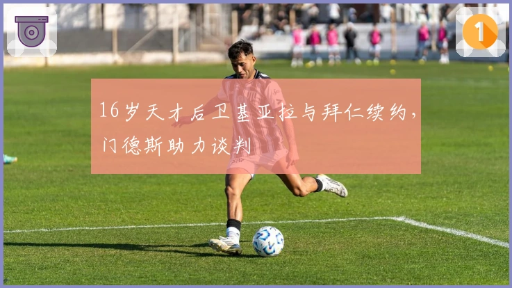 16岁天才后卫基亚拉与拜仁续约，门德斯助力谈判