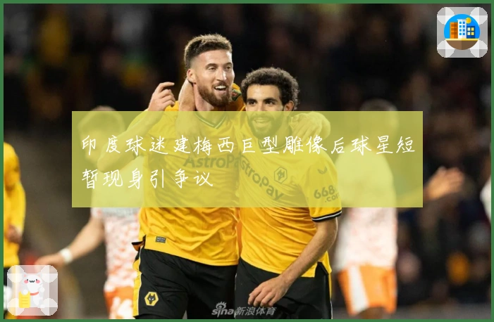 印度球迷建梅西巨型雕像后球星短暂现身引争议