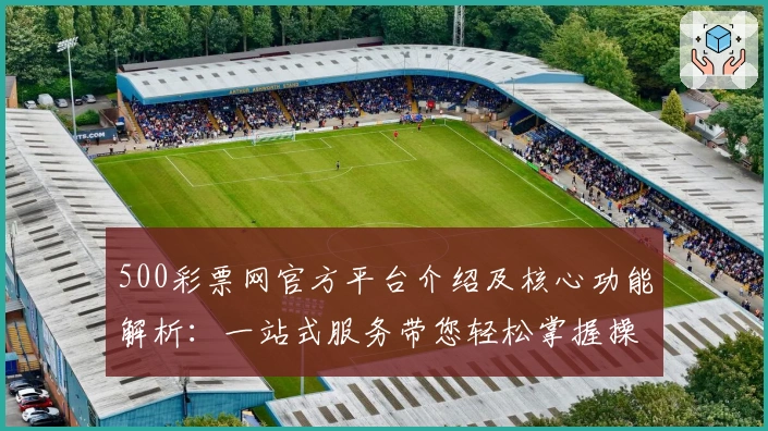 500彩票网官方平台介绍及核心功能解析：一站式服务带您轻松掌握操作诀窍