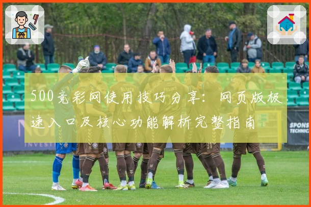 500竞彩网使用技巧分享：网页版极速入口及核心功能解析完整指南
