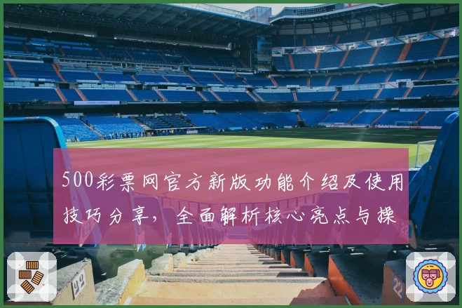 500彩票网官方新版功能介绍及使用技巧分享，全面解析核心亮点与操作体验