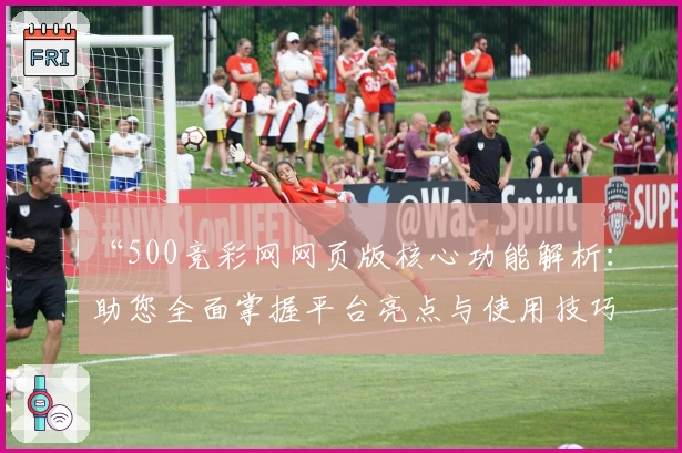 “500竞彩网网页版核心功能解析：助您全面掌握平台亮点与使用技巧”
