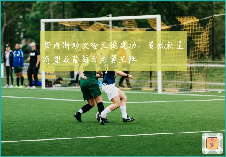 努内斯助攻哈兰德建功，曼城新星有望成葡萄牙右翼王牌