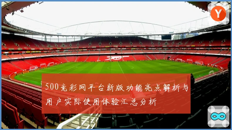 500竞彩网平台新版功能亮点解析与用户实际使用体验汇总分析