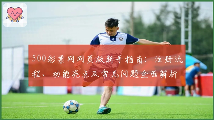 500彩票网网页版新手指南：注册流程、功能亮点及常见问题全面解析