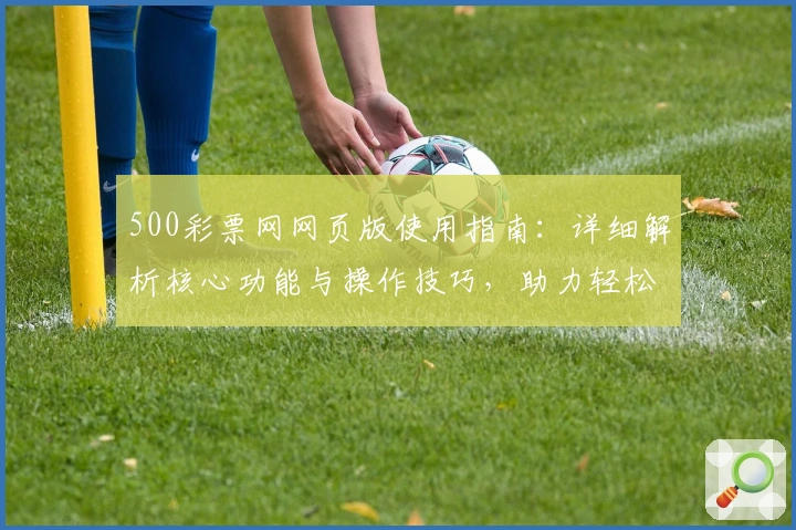 500彩票网网页版使用指南：详细解析核心功能与操作技巧，助力轻松掌握全新界面体验