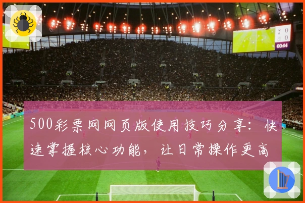 500彩票网网页版使用技巧分享：快速掌握核心功能，让日常操作更高效流畅