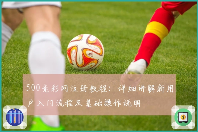 500竞彩网注册教程：详细讲解新用户入门流程及基础操作说明