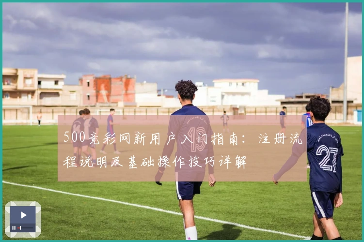 500竞彩网新用户入门指南：注册流程说明及基础操作技巧详解