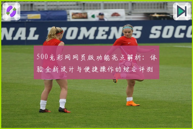 500竞彩网网页版功能亮点解析：体验全新设计与便捷操作的综合评测