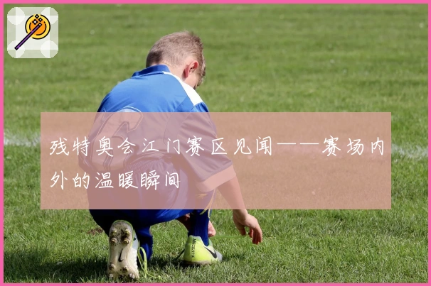 残特奥会江门赛区见闻——赛场内外的温暖瞬间