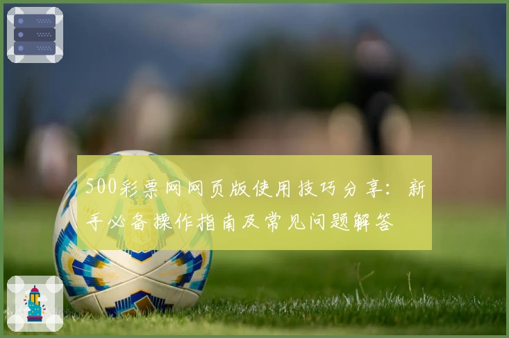 500彩票网网页版使用技巧分享：新手必备操作指南及常见问题解答